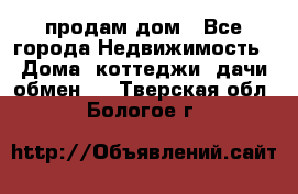 продам дом - Все города Недвижимость » Дома, коттеджи, дачи обмен   . Тверская обл.,Бологое г.